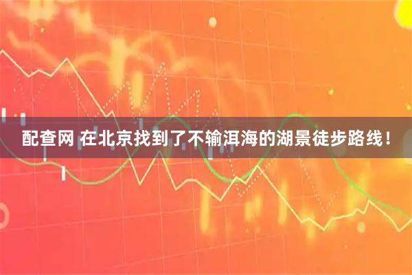 配查网 在北京找到了不输洱海的湖景徒步路线！