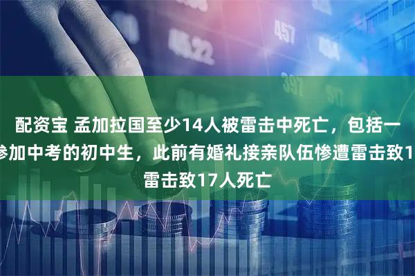配资宝 孟加拉国至少14人被雷击中死亡，包括一名即将参加中考的初中生，此前有婚礼接亲队伍惨遭雷击致17人死亡