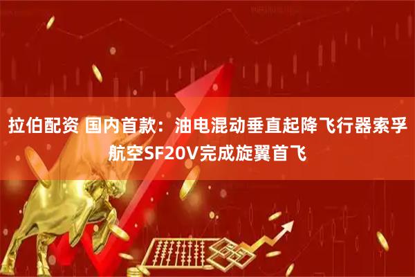 拉伯配资 国内首款：油电混动垂直起降飞行器索孚航空SF20V完成旋翼首飞