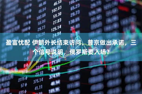 盈富忧配 伊朗外长结束访问，普京做出承诺，三个信号说明，俄罗斯要入场？
