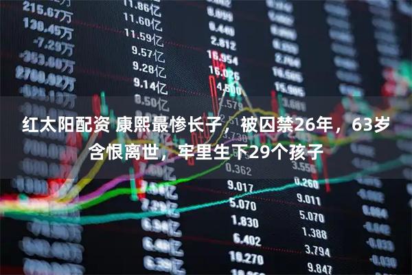 红太阳配资 康熙最惨长子，被囚禁26年，63岁含恨离世，牢里生下29个孩子